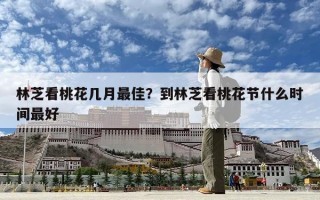 林芝看桃花幾月最佳？到林芝看桃花節什么時間最好