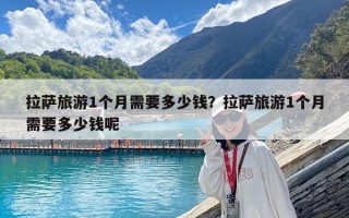 拉薩旅游1個月需要多少錢？拉薩旅游1個月需要多少錢呢