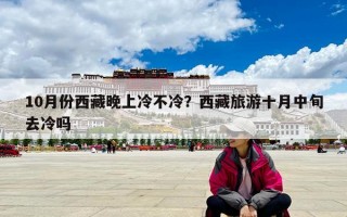 10月份西藏晚上冷不冷？西藏旅游十月中旬去冷嗎