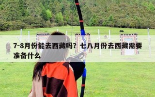 7-8月份能去西藏嗎？七八月份去西藏需要準(zhǔn)備什么