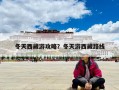 冬天西藏游攻略？冬天游西藏路線