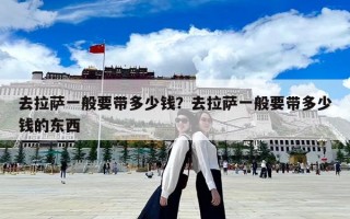 去拉薩一般要帶多少錢(qián)？去拉薩一般要帶多少錢(qián)的東西