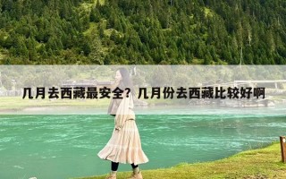 幾月去西藏最安全？幾月份去西藏比較好啊