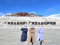廣州怎么去拉薩？廣州怎么去拉薩旅游