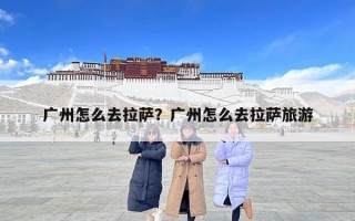 廣州怎么去拉薩？廣州怎么去拉薩旅游