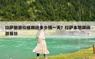 拉薩旅游價(jià)格跟團(tuán)多少錢一天？拉薩本地跟團(tuán)游報(bào)價(jià)