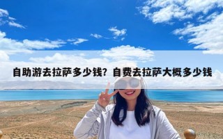 自助游去拉薩多少錢？自費(fèi)去拉薩大概多少錢