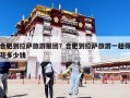 合肥到拉薩旅游報(bào)團(tuán)？合肥到拉薩旅游一趟得花多少錢
