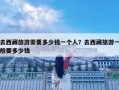 去西藏旅游需要多少錢一個人？去西藏旅游一般要多少錢