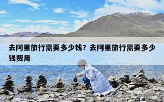 去阿里旅行需要多少錢？去阿里旅行需要多少錢費(fèi)用