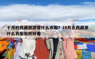 十月的西藏旅游穿什么衣服？10月去西藏穿什么衣服拍照好看