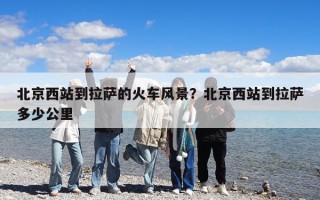 北京西站到拉薩的火車風景？北京西站到拉薩多少公里