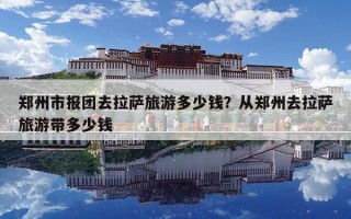 鄭州市報(bào)團(tuán)去拉薩旅游多少錢？從鄭州去拉薩旅游帶多少錢