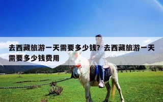 去西藏旅游一天需要多少錢？去西藏旅游一天需要多少錢費用