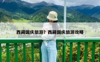 西藏國慶旅游？西藏國慶旅游攻略
