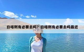 日喀則有必要去嗎？日喀則有必要去嗎最近