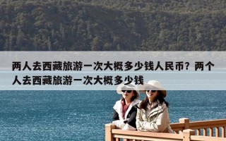 兩人去西藏旅游一次大概多少錢人民幣？兩個人去西藏旅游一次大概多少錢