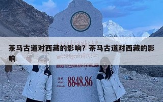 茶馬古道對西藏的影響？茶馬古道對西藏的影響