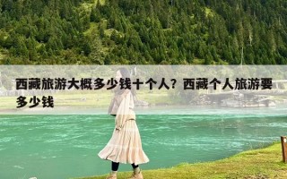 西藏旅游大概多少錢十個(gè)人？西藏個(gè)人旅游要多少錢