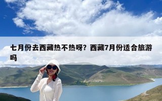 七月份去西藏熱不熱呀？西藏7月份適合旅游嗎