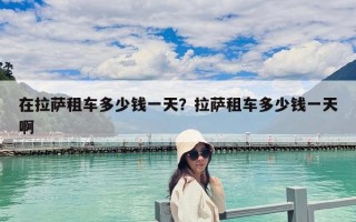 在拉薩租車多少錢一天？拉薩租車多少錢一天啊