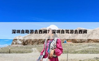 深圳自助游去西藏？深圳自駕游去西藏