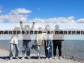 西藏旅游團多少費用啊一天？西藏旅游團報價