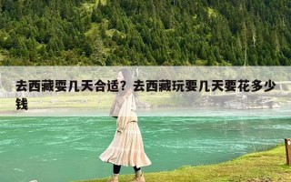 去西藏耍幾天合適？去西藏玩要幾天要花多少錢