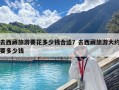 去西藏旅游要花多少錢合適？去西藏旅游大約要多少錢