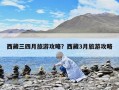 西藏三四月旅游攻略？西藏3月旅游攻略