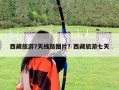 西藏旅游7天線路圖片？西藏旅游七天