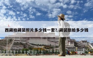 西藏拍藏裝照片多少錢一套？藏裝旅拍多少錢