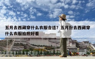 五月去西藏穿什么衣服合適？五月份去西藏穿什么衣服拍照好看