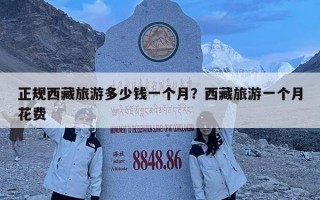 正規(guī)西藏旅游多少錢一個月？西藏旅游一個月花費