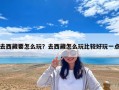 去西藏要怎么玩？去西藏怎么玩比較好玩一點