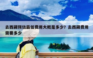 去西藏預估最低費用大概是多少？去西藏費用需要多少