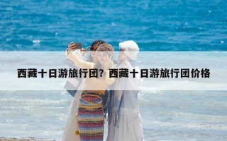 西藏十日游旅行團？西藏十日游旅行團價格