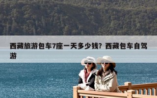 西藏旅游包車7座一天多少錢？西藏包車自駕游