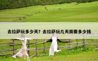 去拉薩玩多少天？去拉薩玩幾天需要多少錢