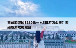 西藏旅游團1280元一人8日游怎么樣？西藏旅游攻略跟團