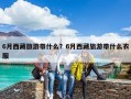 6月西藏旅游帶什么？6月西藏旅游帶什么衣服