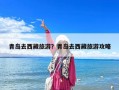 青島去西藏旅游？青島去西藏旅游攻略