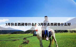 3月份去西藏帶什么？3月份去西藏帶什么好
