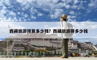 西藏旅游預算多少錢？西藏旅游得多少錢