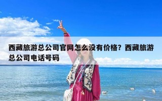 西藏旅游總公司官網怎么沒有價格？西藏旅游總公司電話號碼