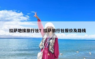 拉薩地接旅行社？拉薩旅行社報(bào)價(jià)及路線