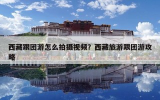 西藏跟團(tuán)游怎么拍攝視頻？西藏旅游跟團(tuán)游攻略
