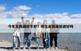 今年去西藏好不好？現在去西藏旅游好嗎