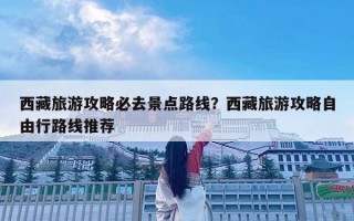 西藏旅游攻略必去景點(diǎn)路線？西藏旅游攻略自由行路線推薦