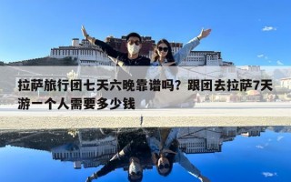 拉薩旅行團七天六晚靠譜嗎？跟團去拉薩7天游一個人需要多少錢